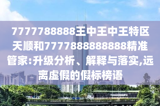 7777788888王中王中王特區(qū)天順和7777888888888精準管家:升級分析、解釋與落實,遠離虛假的假標榜語